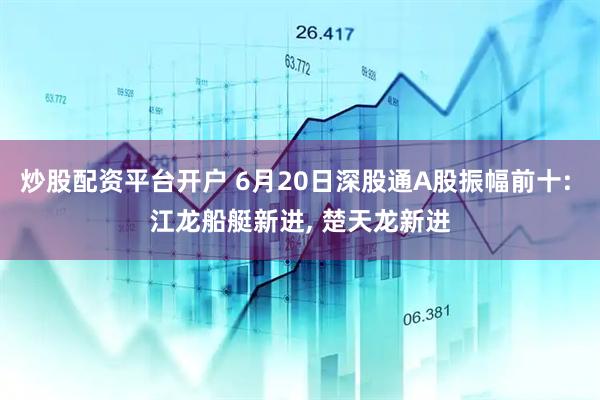 炒股配资平台开户 6月20日深股通A股振幅前十: 江龙船艇新进, 楚天龙新进