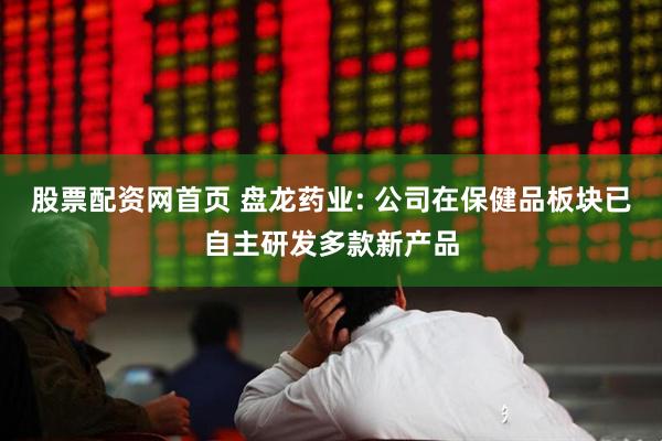股票配资网首页 盘龙药业: 公司在保健品板块已自主研发多款新产品