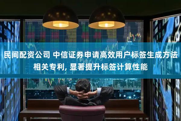 民间配资公司 中信证券申请高效用户标签生成方法相关专利, 显著提升标签计算性能