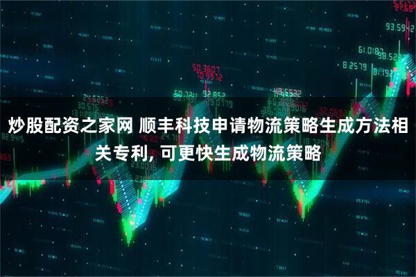 炒股配资之家网 顺丰科技申请物流策略生成方法相关专利, 可更快生成物流策略