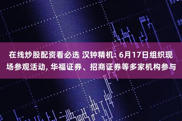 在线炒股配资看必选 汉钟精机: 6月17日组织现场参观活动, 华福证券、招商证券等多家机构参与