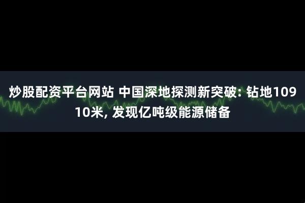 炒股配资平台网站 中国深地探测新突破: 钻地10910米, 发现亿吨级能源储备