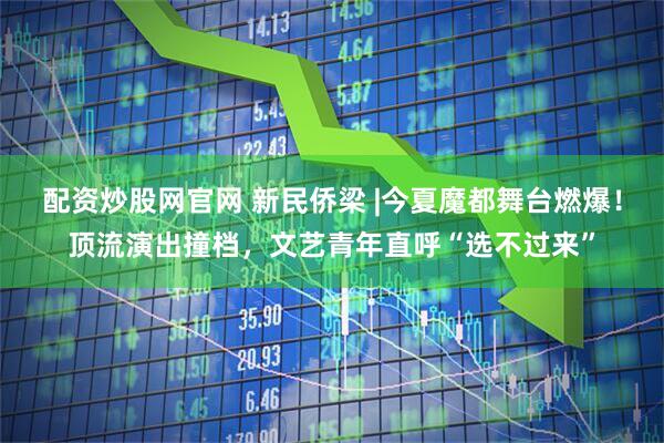 配资炒股网官网 新民侨梁 |今夏魔都舞台燃爆！顶流演出撞档，文艺青年直呼“选不过来”