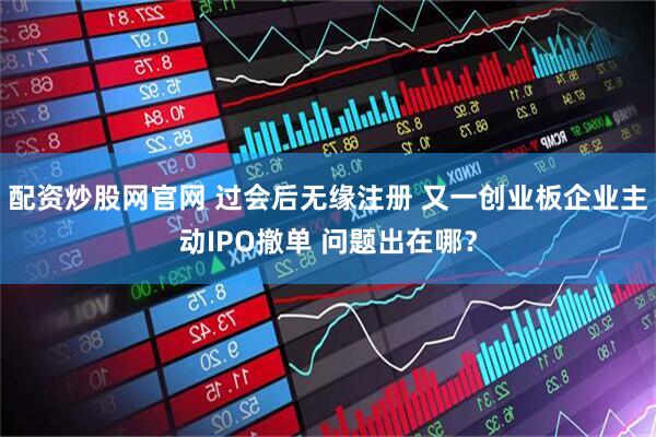 配资炒股网官网 过会后无缘注册 又一创业板企业主动IPO撤单 问题出在哪？