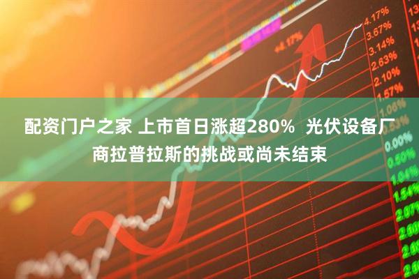 配资门户之家 上市首日涨超280%  光伏设备厂商拉普拉斯的挑战或尚未结束