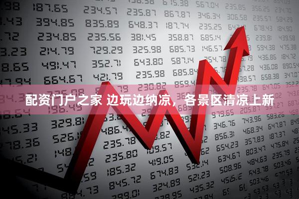 配资门户之家 边玩边纳凉，各景区清凉上新