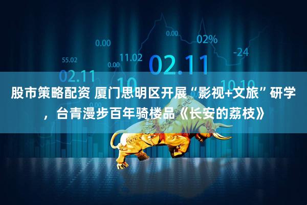 股市策略配资 厦门思明区开展“影视+文旅”研学，台青漫步百年骑楼品《长安的荔枝》
