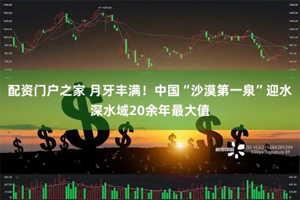 配资门户之家 月牙丰满！中国“沙漠第一泉”迎水深水域20余年最大值