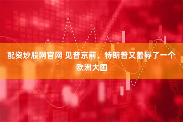 配资炒股网官网 见普京前，特朗普又羞辱了一个欧洲大国