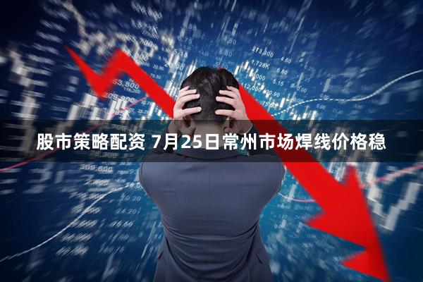 股市策略配资 7月25日常州市场焊线价格稳