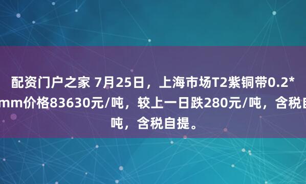 配资门户之家 7月25日，上海市场T2紫铜带0.2*600mm价格83630元/吨，较上一日跌280元/吨，含税自提。