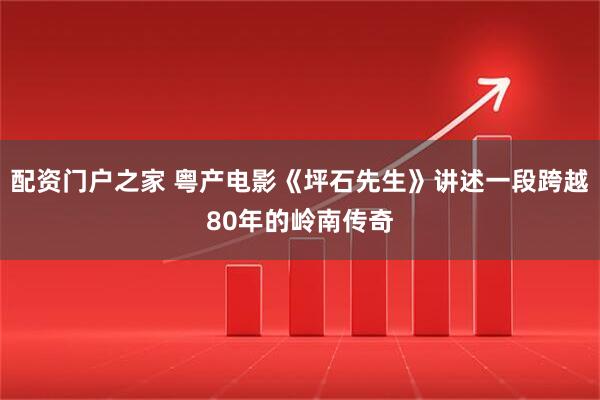 配资门户之家 粤产电影《坪石先生》讲述一段跨越80年的岭南传奇