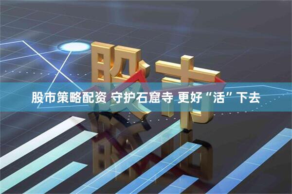 股市策略配资 守护石窟寺 更好“活”下去