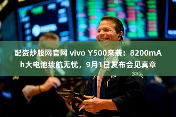 配资炒股网官网 vivo Y500来袭：8200mAh大电池续航无忧，9月1日发布会见真章