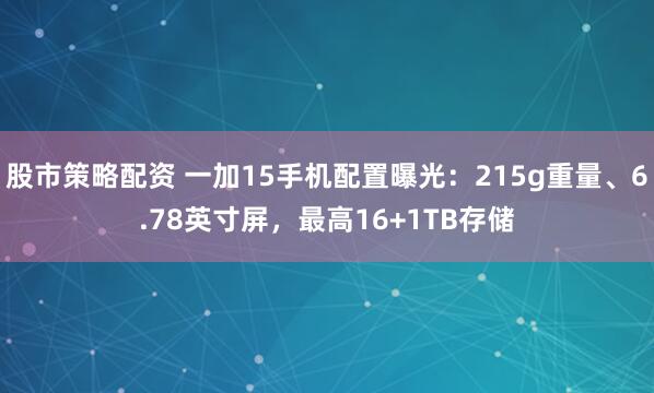 股市策略配资 一加15手机配置曝光：215g重量、6.78英寸屏，最高16+1TB存储
