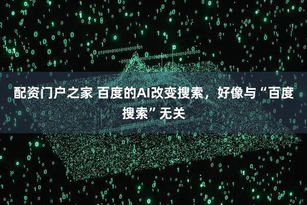 配资门户之家 百度的AI改变搜索，好像与“百度搜索”无关