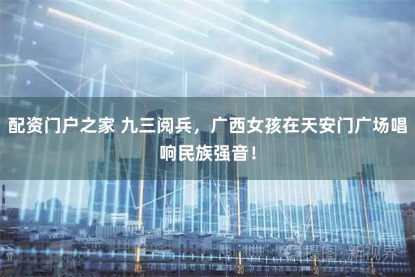 配资门户之家 九三阅兵，广西女孩在天安门广场唱响民族强音！