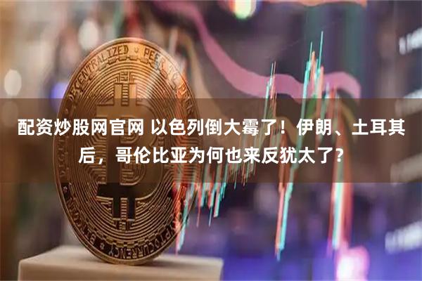 配资炒股网官网 以色列倒大霉了！伊朗、土耳其后，哥伦比亚为何也来反犹太了？