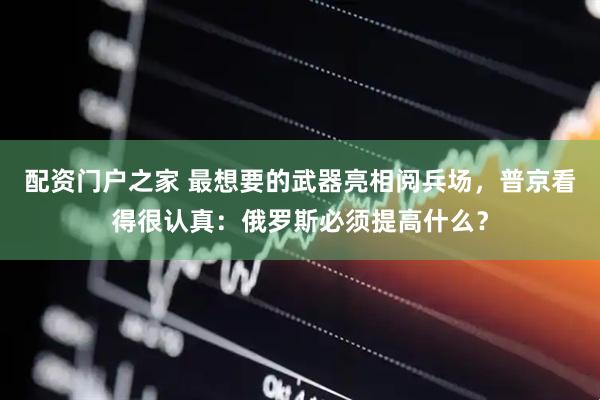 配资门户之家 最想要的武器亮相阅兵场，普京看得很认真：俄罗斯必须提高什么？