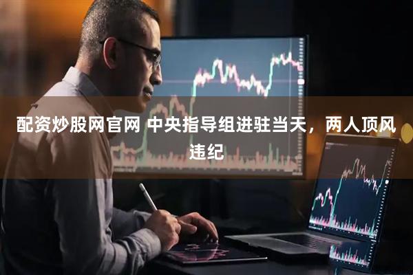 配资炒股网官网 中央指导组进驻当天，两人顶风违纪