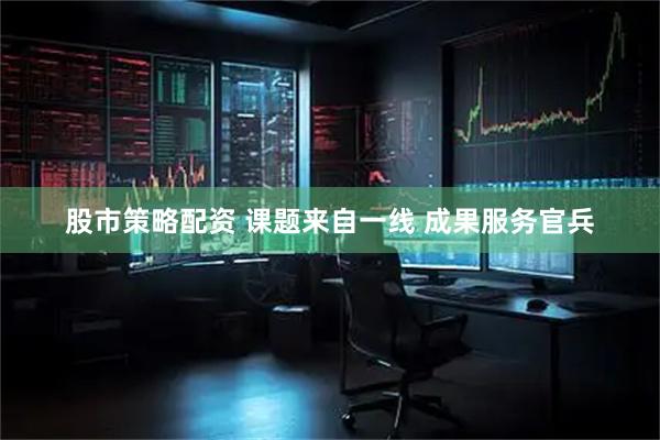 股市策略配资 课题来自一线 成果服务官兵