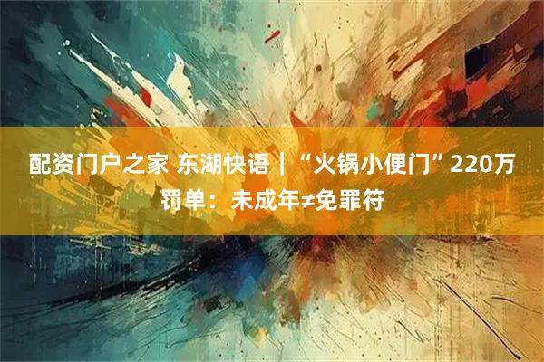 配资门户之家 东湖快语｜“火锅小便门”220万罚单：未成年≠免罪符