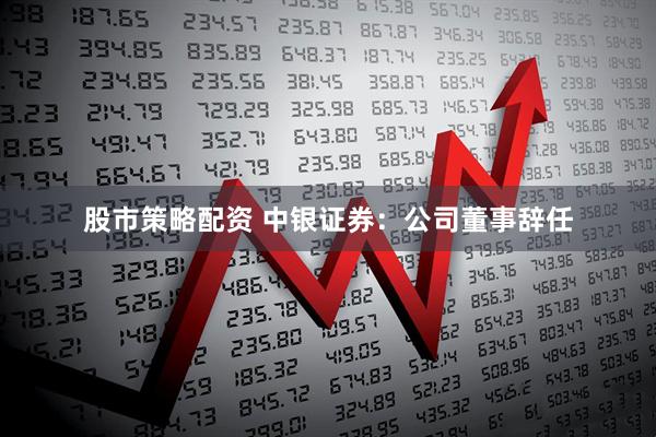 股市策略配资 中银证券：公司董事辞任