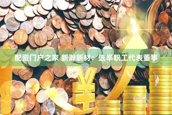 配资门户之家 新瀚新材：选举职工代表董事