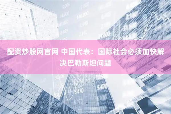 配资炒股网官网 中国代表：国际社会必须加快解决巴勒斯坦问题