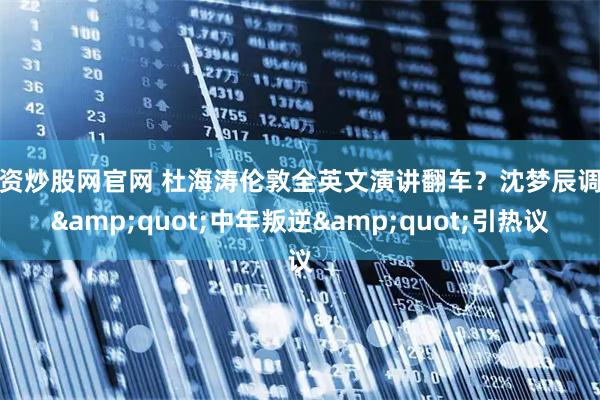 配资炒股网官网 杜海涛伦敦全英文演讲翻车？沈梦辰调侃&quot;中年叛逆&quot;引热议