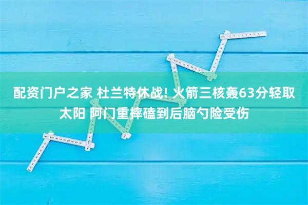 配资门户之家 杜兰特休战! 火箭三核轰63分轻取太阳 阿门重摔磕到后脑勺险受伤