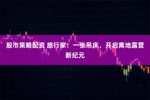 股市策略配资 旅行家：一张吊床，开启离地露营新纪元