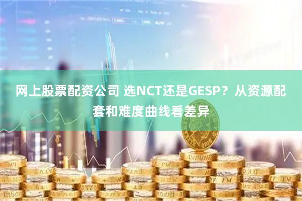 网上股票配资公司 选NCT还是GESP？从资源配套和难度曲线看差异