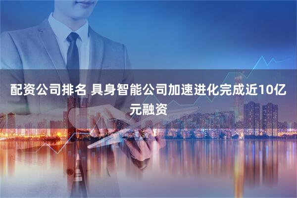 配资公司排名 具身智能公司加速进化完成近10亿元融资