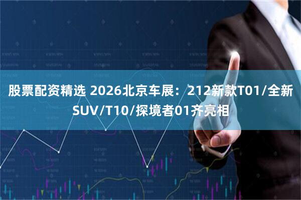 股票配资精选 2026北京车展：212新款T01/全新SUV/T10/探境者01齐亮相