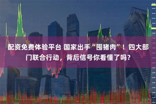 配资免费体验平台 国家出手“囤猪肉”！四大部门联合行动，背后信号你看懂了吗？