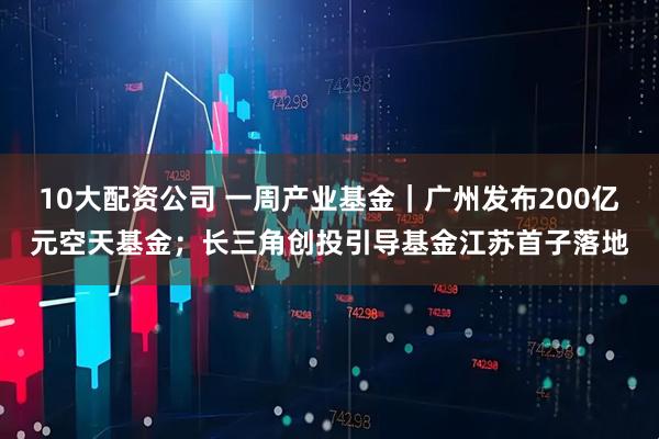 10大配资公司 一周产业基金｜广州发布200亿元空天基金；长三角创投引导基金江苏首子落地