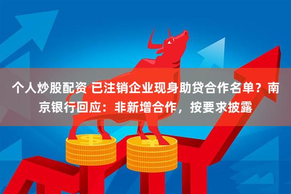 个人炒股配资 已注销企业现身助贷合作名单？南京银行回应：非新增合作，按要求披露