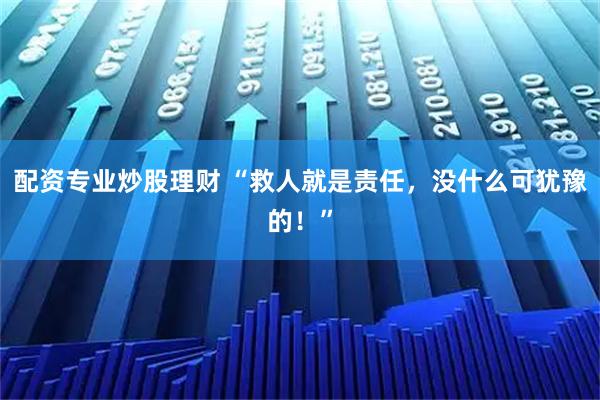 配资专业炒股理财 “救人就是责任，没什么可犹豫的！”