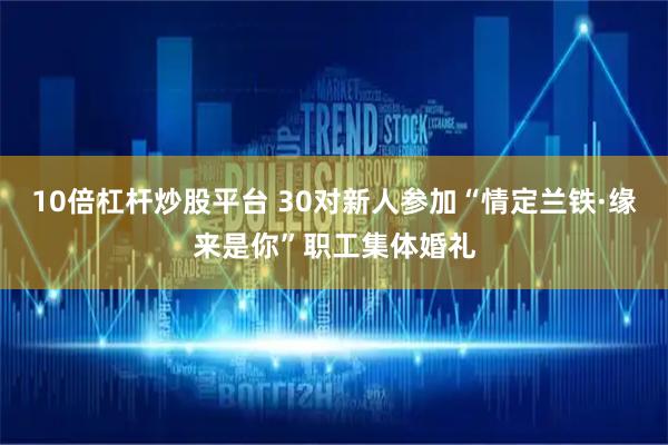 10倍杠杆炒股平台 30对新人参加“情定兰铁·缘来是你”职工集体婚礼