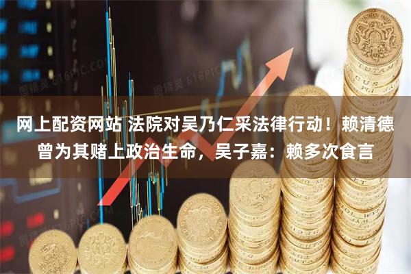 网上配资网站 法院对吴乃仁采法律行动！赖清德曾为其赌上政治生命，吴子嘉：赖多次食言