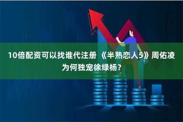 10倍配资可以找谁代注册 《半熟恋人5》周佑凌为何独宠徐绿杨？