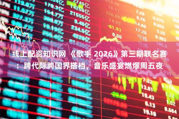 线上配资知识网 《歌手 2026》第三期联名赛：跨代际跨国界搭档，音乐盛宴燃爆周五夜