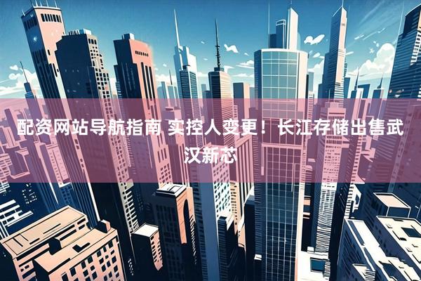 配资网站导航指南 实控人变更！长江存储出售武汉新芯